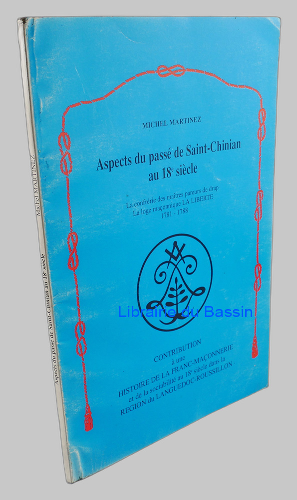 Aspects du passé de Saint-Chinian au 18e siècle La confrérie des maîtres pareurs de drap La loge maçonnique La Liberté 1781-1788 Contribution à une histoire de la franc-maçonnerie et de la sociabilité au 18e siècle dans la région du Languedoc-Roussillon